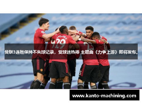 曼联3连胜保持不失球记录，受球迷热捧 主题曲《力争上游》即将发布。