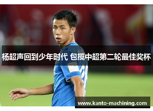 杨超声回到少年时代 包揽中超第二轮最佳奖杯